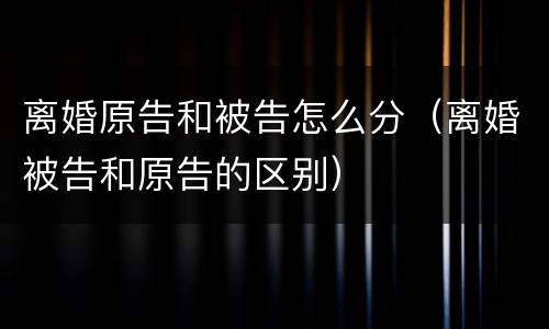 离婚原告和被告怎么分（离婚被告和原告的区别）