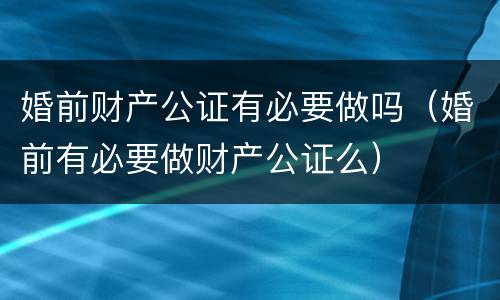 婚前财产公证有必要做吗（婚前有必要做财产公证么）