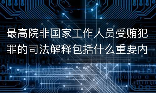 最高院非国家工作人员受贿犯罪的司法解释包括什么重要内容
