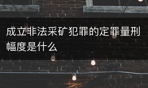成立非法采矿犯罪的定罪量刑幅度是什么