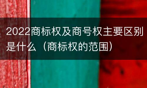 2022商标权及商号权主要区别是什么（商标权的范围）