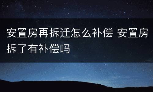 安置房再拆迁怎么补偿 安置房拆了有补偿吗