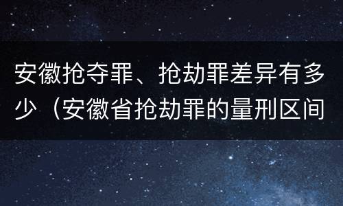 安徽抢夺罪、抢劫罪差异有多少（安徽省抢劫罪的量刑区间和量刑情节）