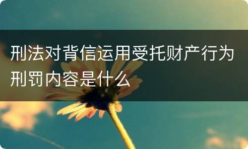 刑法对背信运用受托财产行为刑罚内容是什么