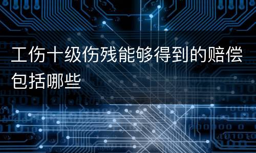 工伤十级伤残能够得到的赔偿包括哪些