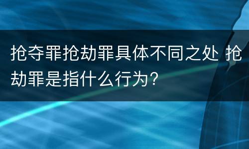 抢夺罪抢劫罪具体不同之处 抢劫罪是指什么行为?