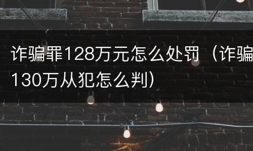 诈骗罪128万元怎么处罚（诈骗130万从犯怎么判）