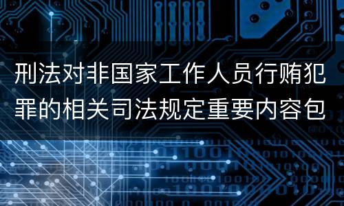 刑法对非国家工作人员行贿犯罪的相关司法规定重要内容包括什么