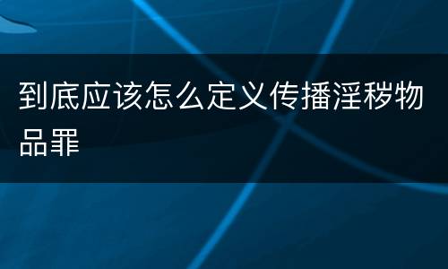 到底应该怎么定义传播淫秽物品罪