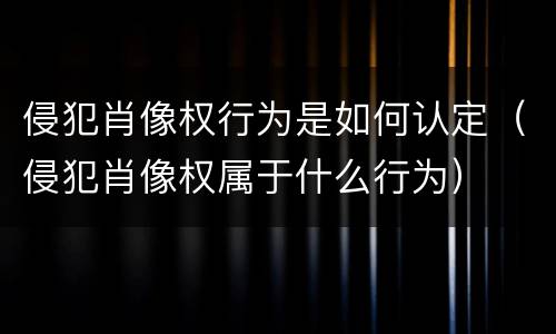 侵犯肖像权行为是如何认定（侵犯肖像权属于什么行为）