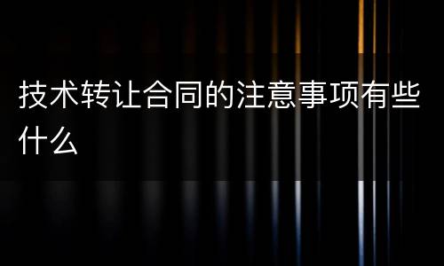 技术转让合同的注意事项有些什么