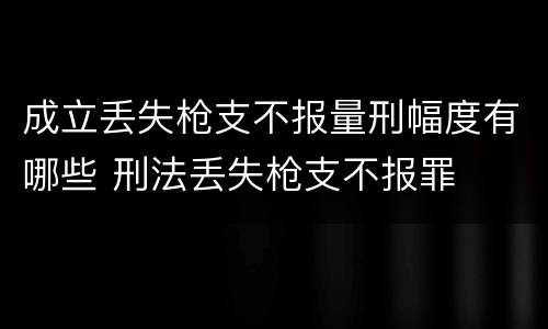 成立丢失枪支不报量刑幅度有哪些 刑法丢失枪支不报罪