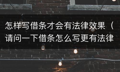 怎样写借条才会有法律效果（请问一下借条怎么写更有法律效果）