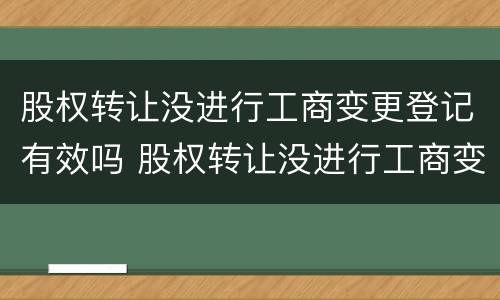 股权转让没进行工商变更登记有效吗 股权转让没进行工商变更登记有效吗要多久