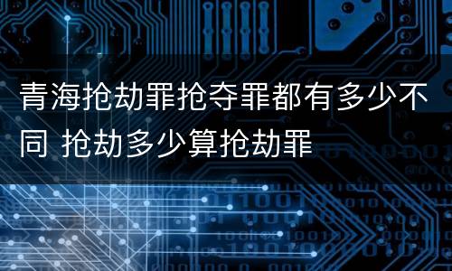 青海抢劫罪抢夺罪都有多少不同 抢劫多少算抢劫罪