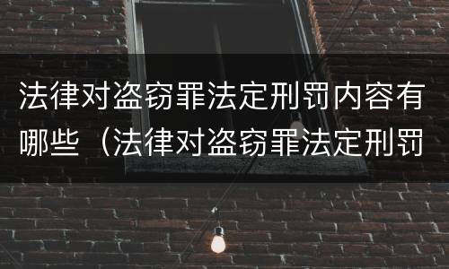 法律对盗窃罪法定刑罚内容有哪些（法律对盗窃罪法定刑罚内容有哪些处罚）