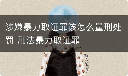 涉嫌暴力取证罪该怎么量刑处罚 刑法暴力取证罪