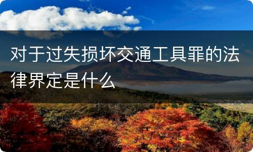 对于过失损坏交通工具罪的法律界定是什么
