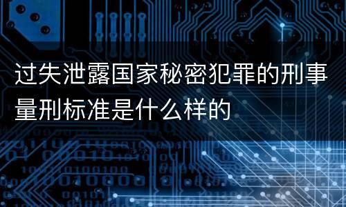 过失泄露国家秘密犯罪的刑事量刑标准是什么样的