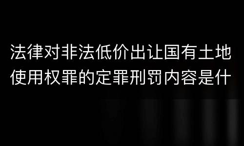 法律对非法低价出让国有土地使用权罪的定罪刑罚内容是什么