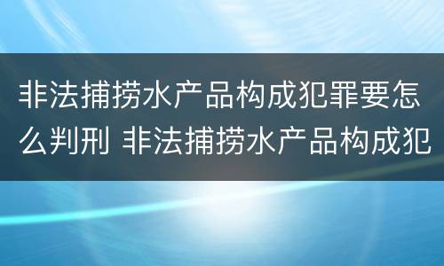 非法捕捞水产品构成犯罪要怎么判刑 非法捕捞水产品构成犯罪要怎么判刑呢