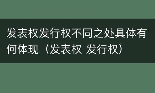 发表权发行权不同之处具体有何体现（发表权 发行权）