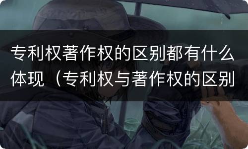 专利权著作权的区别都有什么体现（专利权与著作权的区别）