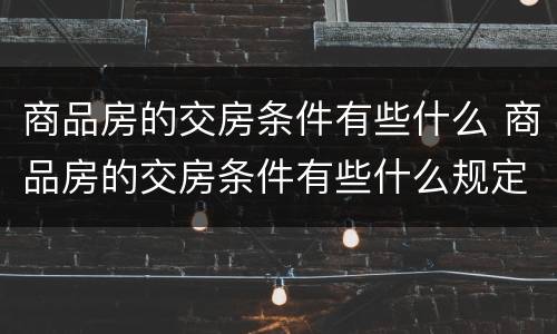 商品房的交房条件有些什么 商品房的交房条件有些什么规定