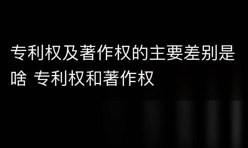专利权及著作权的主要差别是啥 专利权和著作权