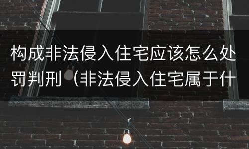 构成非法侵入住宅应该怎么处罚判刑（非法侵入住宅属于什么案件）