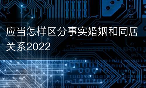 应当怎样区分事实婚姻和同居关系2022