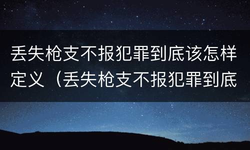丢失枪支不报犯罪到底该怎样定义（丢失枪支不报犯罪到底该怎样定义罪名）