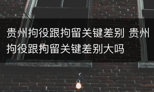 贵州拘役跟拘留关键差别 贵州拘役跟拘留关键差别大吗
