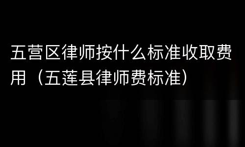 五营区律师按什么标准收取费用（五莲县律师费标准）