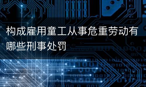 构成雇用童工从事危重劳动有哪些刑事处罚