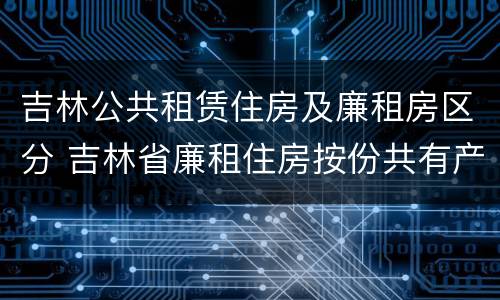 吉林公共租赁住房及廉租房区分 吉林省廉租住房按份共有产权实施管理办法