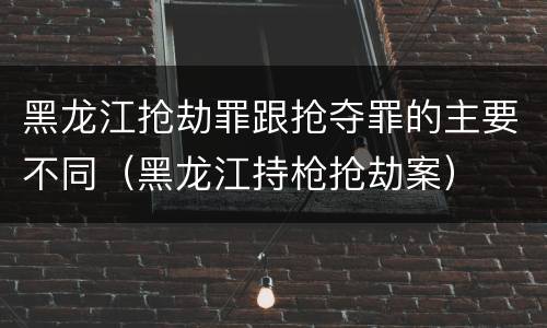 黑龙江抢劫罪跟抢夺罪的主要不同（黑龙江持枪抢劫案）
