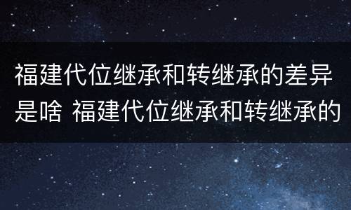 福建代位继承和转继承的差异是啥 福建代位继承和转继承的差异是啥原因