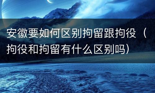 安徽要如何区别拘留跟拘役（拘役和拘留有什么区别吗）