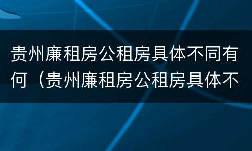 贵州廉租房公租房具体不同有何（贵州廉租房公租房具体不同有何区别呢）