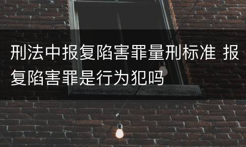 刑法中报复陷害罪量刑标准 报复陷害罪是行为犯吗