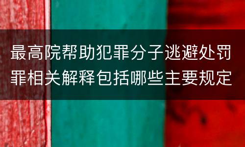 最高院帮助犯罪分子逃避处罚罪相关解释包括哪些主要规定
