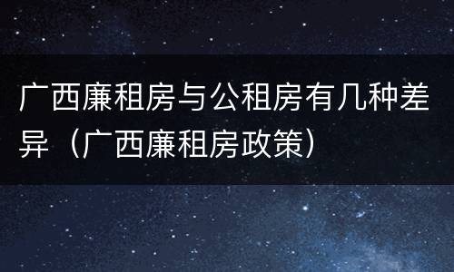 广西廉租房与公租房有几种差异（广西廉租房政策）