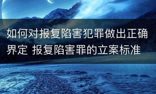 如何对报复陷害犯罪做出正确界定 报复陷害罪的立案标准