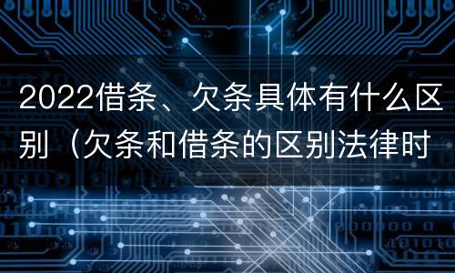 2022借条、欠条具体有什么区别（欠条和借条的区别法律时间多少年）