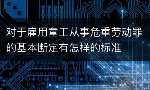 对于雇用童工从事危重劳动罪的基本断定有怎样的标准