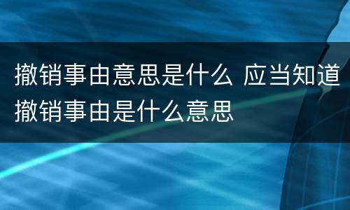 撤销事由意思是什么 应当知道撤销事由是什么意思