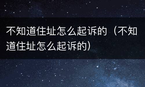 不知道住址怎么起诉的（不知道住址怎么起诉的）