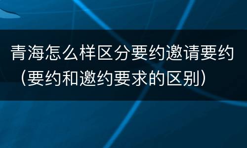 青海怎么样区分要约邀请要约（要约和邀约要求的区别）