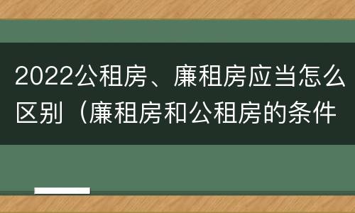 2022公租房、廉租房应当怎么区别（廉租房和公租房的条件）